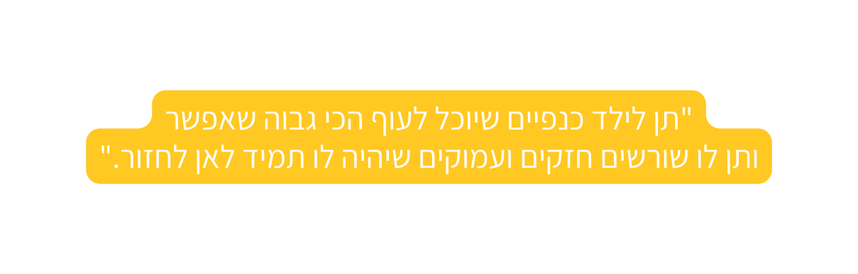 תן לילד כנפיים שיוכל לעוף הכי גבוה שאפשר ותן לו שורשים חזקים ועמוקים שיהיה לו תמיד לאן לחזור